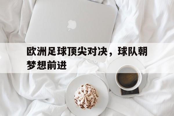 IM电竞app下载安装ios-欧洲足球顶尖对决，球队朝梦想前进